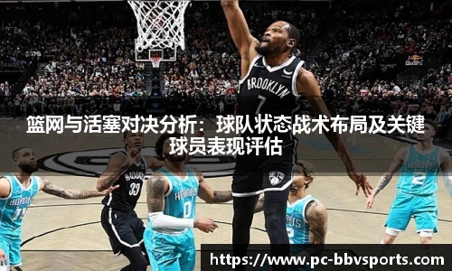 篮网与活塞对决分析：球队状态战术布局及关键球员表现评估